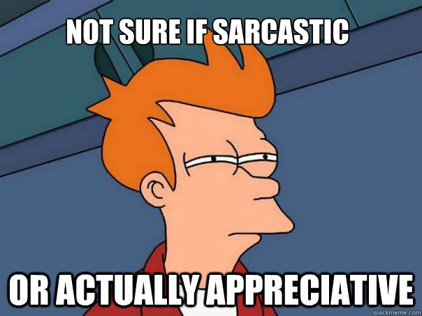 Not sure if sarcastic Or actually appreciative  Futurama Fry