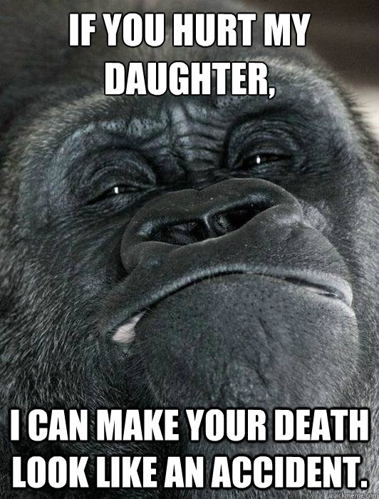 If you hurt my daughter, I can make your death look like an accident.  if you hurt my daughter
