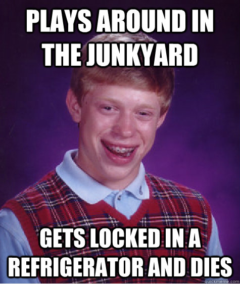 plays around in the junkyard gets locked in a refrigerator and dies - plays around in the junkyard gets locked in a refrigerator and dies  Bad Luck Brian