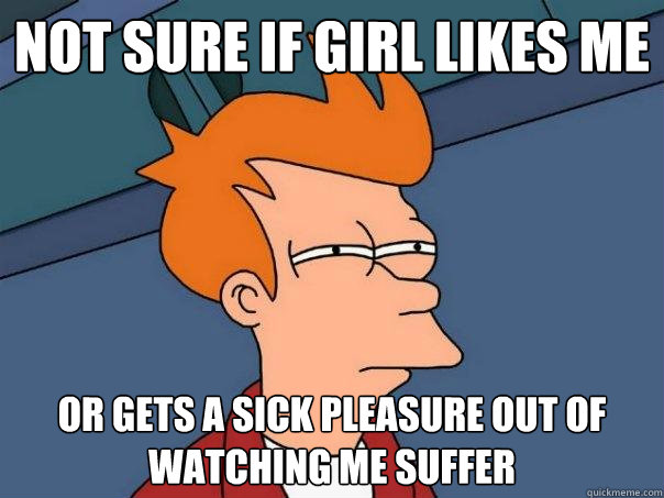 not sure if girl likes me or gets a sick pleasure out of watching me suffer  Futurama Fry