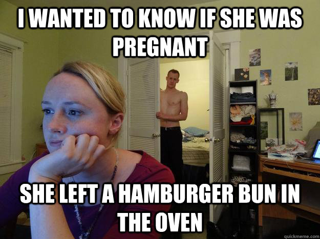 I wanted to know if she was pregnant  she left a hamburger bun in the oven - I wanted to know if she was pregnant  she left a hamburger bun in the oven  Redditors Husband