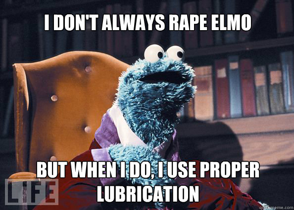 I don't always rape Elmo but when i do, i use proper lubrication  Cookieman