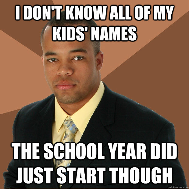 I don't know all of my kids' names The school year did just start though - I don't know all of my kids' names The school year did just start though  Successful Black Man
