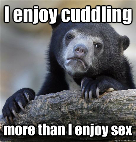 I enjoy cuddling more than I enjoy sex  Confession Bear