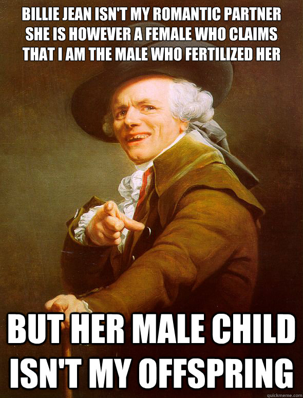 Billie Jean isn't my romantic partner
she is however a female who claims 
that i am the male who fertilized her  but her male child isn't my offspring  Joseph Ducreux