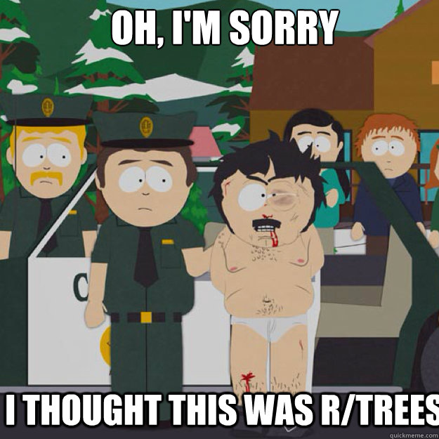 OH, I'm sorry I THOUGHT THIS WAS r/trees  I thought this was America