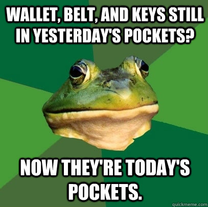 wallet, belt, and keys still in yesterday's pockets? Now they're today's pockets.  Foul Bachelor Frog