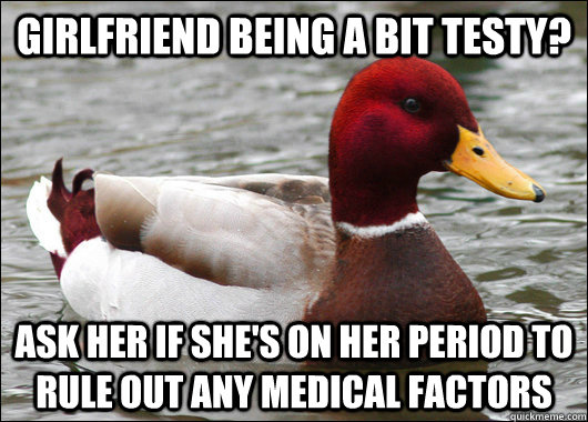 Girlfriend being a bit testy? Ask her if she's on her period to rule out any medical factors  Malicious Advice Mallard