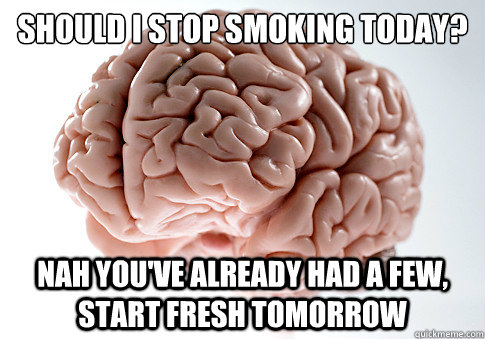 should i stop smoking today? nah you've already had a few, start fresh tomorrow  Scumbag Brain