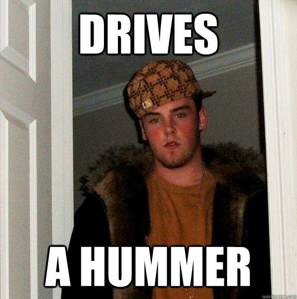 drives a hummer - drives a hummer  Scumbag Steve