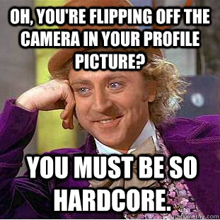 Oh, you're flipping off the camera in your profile picture?  You must be so hardcore.   Condescending Wonka