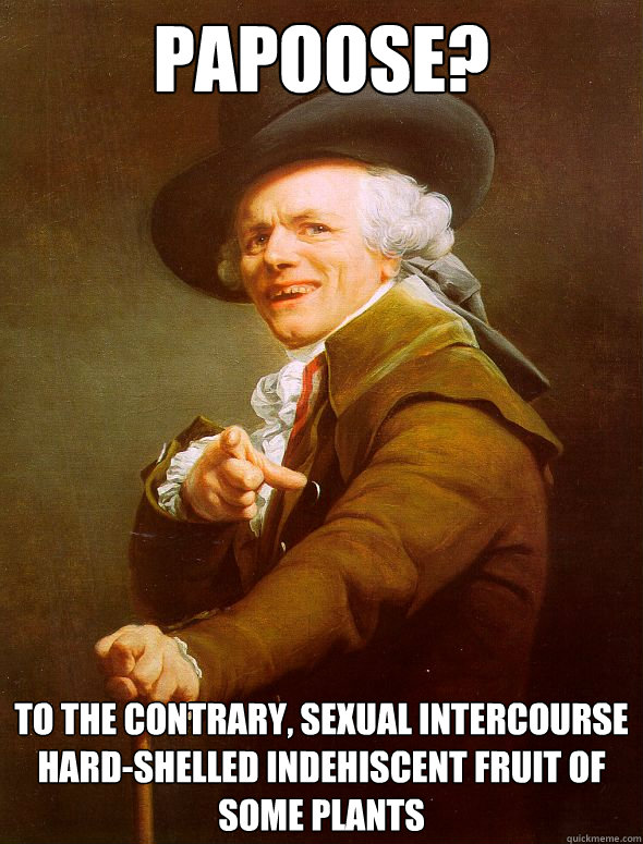 Papoose? To the contrary, sexual intercourse  hard-shelled indehiscent fruit of some plants  Joseph Ducreux