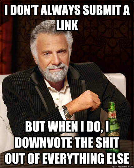 I don't always submit a link But when i do, i downvote the shit out of everything else  The Most Interesting Man In The World