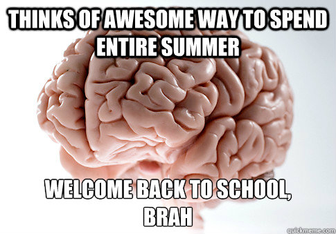 Thinks of awesome way to spend entire summer Welcome back to school,
brah  Scumbag Brain