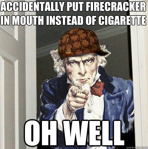 Accidentally put firecracker in mouth instead of cigarette oh well - Accidentally put firecracker in mouth instead of cigarette oh well  Scumbag Uncle Sam