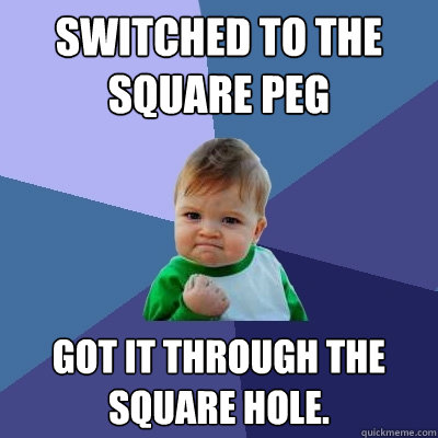 Switched to the square peg Got it through the square hole. - Switched to the square peg Got it through the square hole.  Success Kid