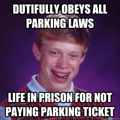 Dutifully obeys all parking laws Life in prison for not paying parking ticket - Dutifully obeys all parking laws Life in prison for not paying parking ticket  Bad Luck Brian