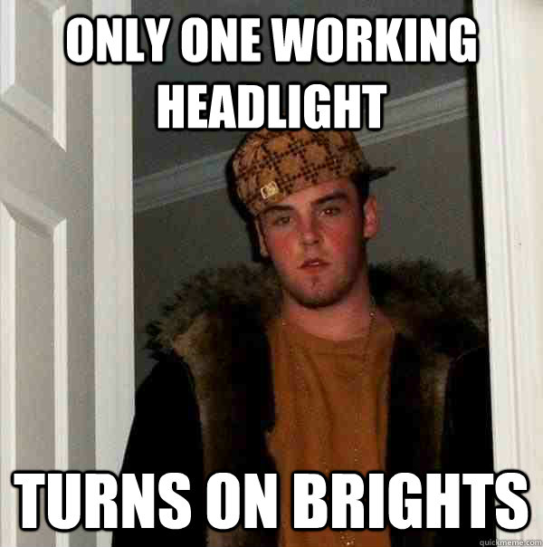 Only one working headlight turns on brights  - Only one working headlight turns on brights   Scumbag Steve