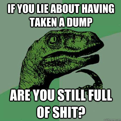 if you lie about having taken a dump are you still full of shit?  Philosoraptor