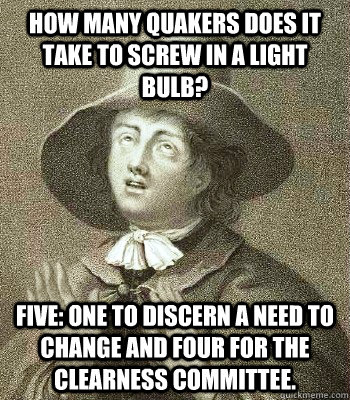 How many quakers does it take to screw in a light bulb? Five: One to discern a need to change and four for the clearness committee.  Quaker Problems