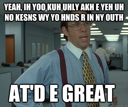 Yeah, ih yoo kuh uhly akh e yeh uh no kesns wy yo hnds r in ny outh at'd e great - Yeah, ih yoo kuh uhly akh e yeh uh no kesns wy yo hnds r in ny outh at'd e great  Space Office Lumberg