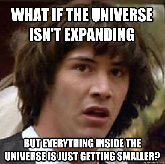 what if the universe isn't expanding but everything inside the universe is just getting smaller? - what if the universe isn't expanding but everything inside the universe is just getting smaller?  conspiracy keanu