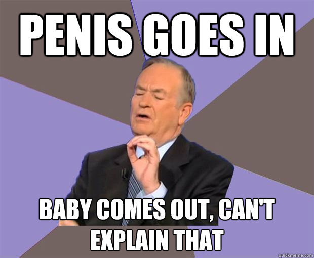 penis goes in baby comes out, can't explain that  Bill O Reilly