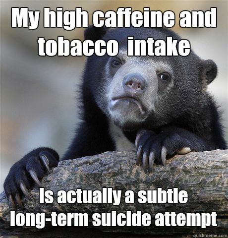 My high caffeine and tobacco  intake  Is actually a subtle long-term suicide attempt  Confession Bear