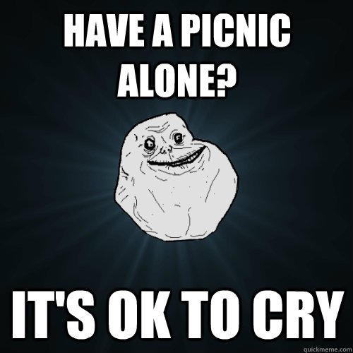 HAve a picnic alone? It's ok to cry  Forever Alone