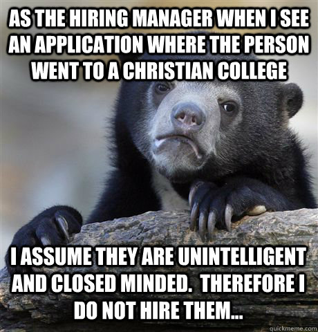 AS THE HIRING MANAGER WHEN i SEE AN APPLICATION WHERE THE PERSON WENT TO A CHRISTIAN COLLEGE I ASSUME THEY ARE UNINTELLIGENT AND CLOSED MINDED.  THEREFORE I DO NOT HIRE THEM...  Confession Bear