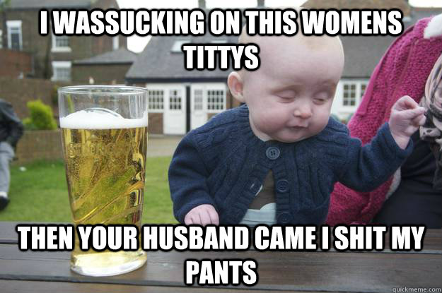 i wassucking on this womens tittys then your husband came i shit my pants   drunk baby