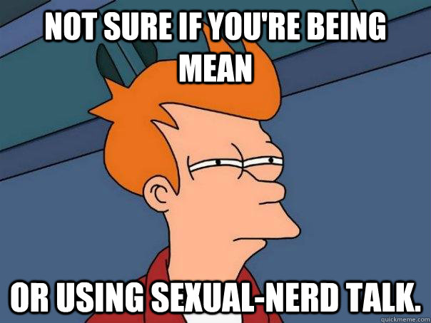 not sure if you're being mean or using sexual-nerd talk. - not sure if you're being mean or using sexual-nerd talk.  Futurama Fry