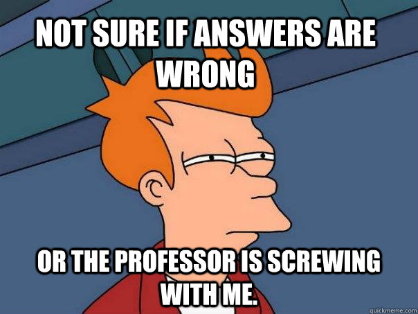 Not sure if answers are wrong Or the professor is screwing with me.  Futurama Fry