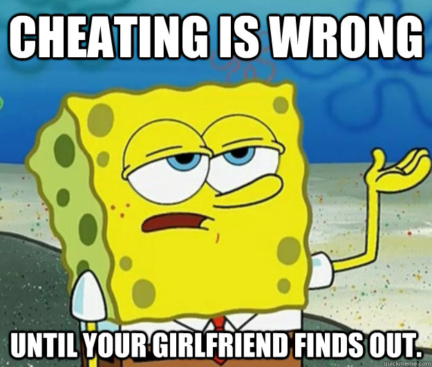 Cheating is wrong Until your girlfriend finds out.   Tough Spongebob