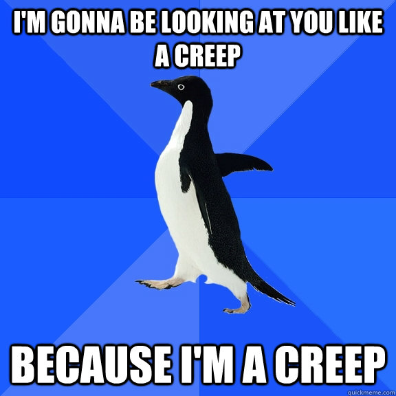 I'm gonna be looking at you like a creep because I'm a creep  Socially Awkward Penguin