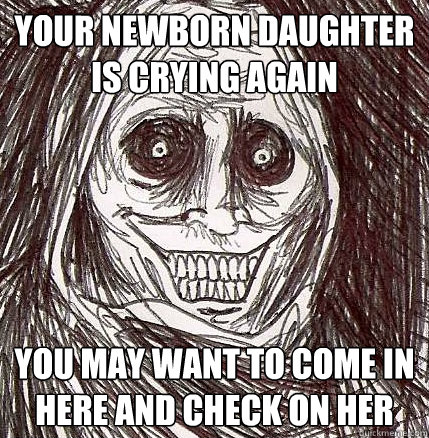 your newborn daughter is crying again You may want to come in here and check on her  Horrifying Houseguest