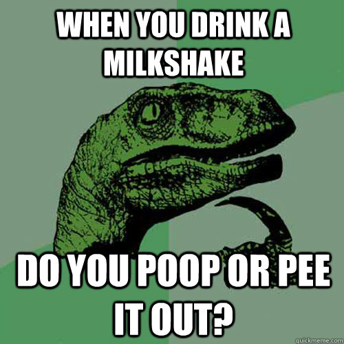 When you drink a milkshake Do you poop or pee it out?  - When you drink a milkshake Do you poop or pee it out?   Philosoraptor