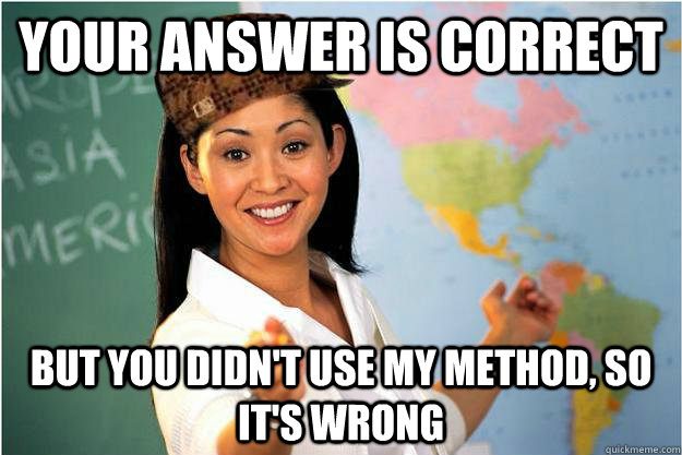 YOUR ANSWER IS CORRECT BUT YOU DIDN'T USE MY METHOD, SO IT'S WRONG  Scumbag Teacher