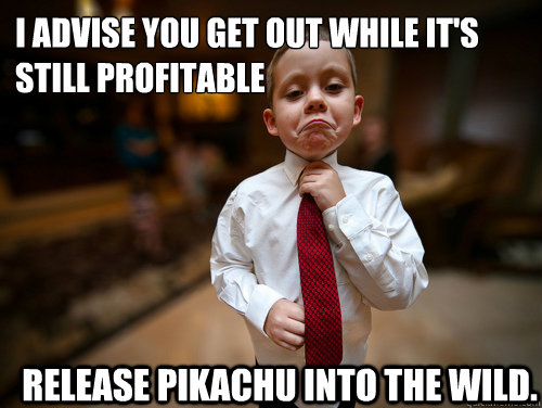 I advise you get out while it's still profitable Release Pikachu into the wild.  Financial Advisor Kid