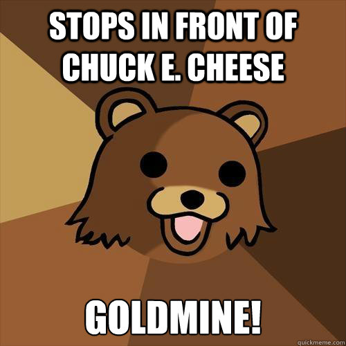 stops in front of Chuck e. cheese goldmine! - stops in front of Chuck e. cheese goldmine!  Pedobear