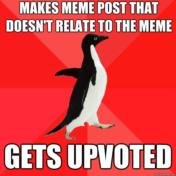 makes meme post that doesn't relate to the meme gets upvoted  Socially Awesome Penguin