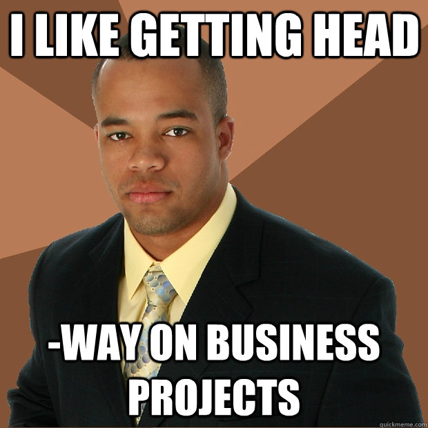 I like getting head -way on business projects  Successful Black Man