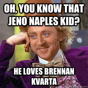 Oh, You know that Jeno Naples kid? He loves Brennan Kvarta  Condescending Wonka