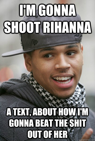 I'm gonna shoot Rihanna A text, about how I'm gonna beat the shit out of her   