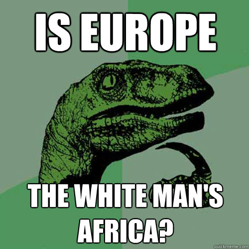 Is europe The white man's africa?  Philosoraptor