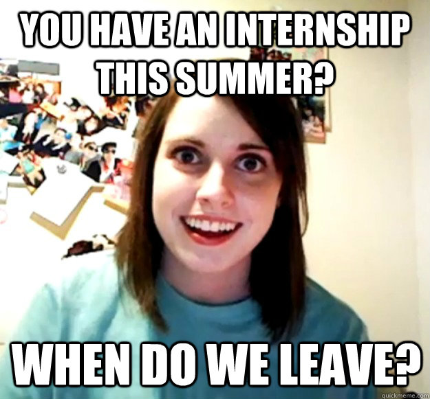 you have an internship this summer? when do we leave? - you have an internship this summer? when do we leave?  Overly Attached Girlfriend