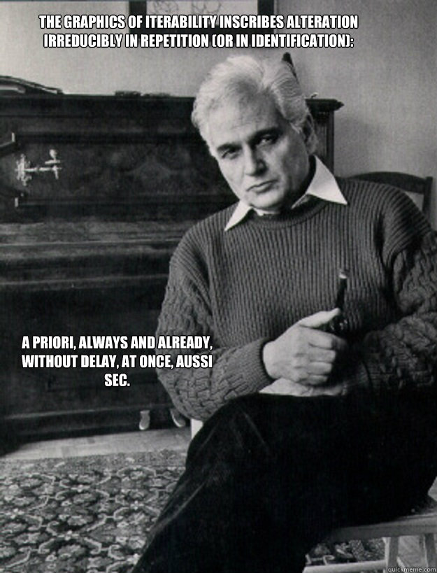 the graphics of iterability inscribes alteration irreducibly in repetition (or in identification):  a priori, always and already, without delay, at once, aussi sec.  derrida meme