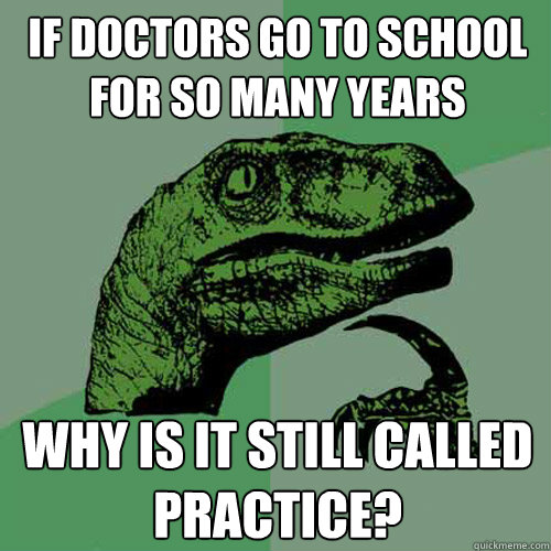 If doctors go to school for so many years why is it still called practice?  Philosoraptor