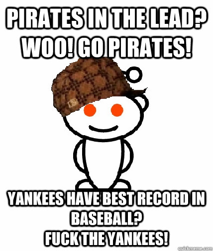 Pirates in the lead? Woo! Go Pirates! Yankees have best record in baseball?                                   FUCK THE Yankees! - Pirates in the lead? Woo! Go Pirates! Yankees have best record in baseball?                                   FUCK THE Yankees!  Scumbag Reddit