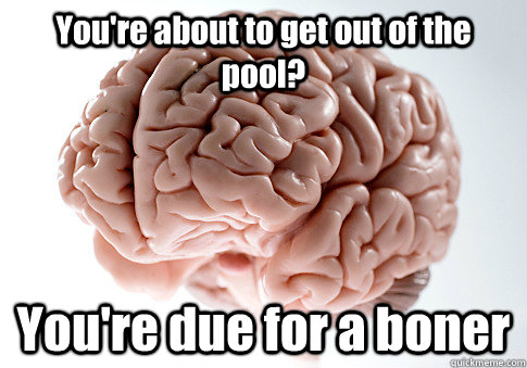 You're about to get out of the pool? You're due for a boner   Scumbag Brain